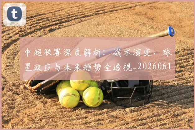 中超联赛深度解析:战术演变、球星效应与未来趋势全透视_20260611140751