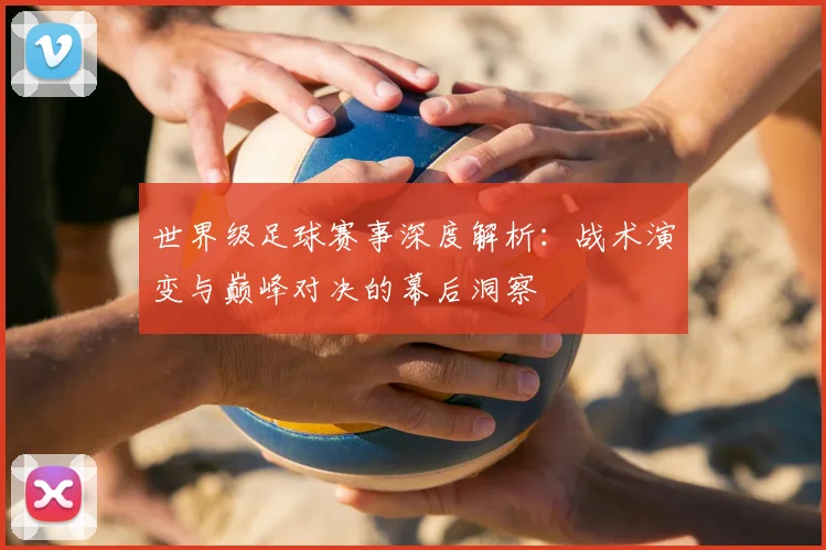 世界级足球赛事深度解析：战术演变与巅峰对决的幕后洞察