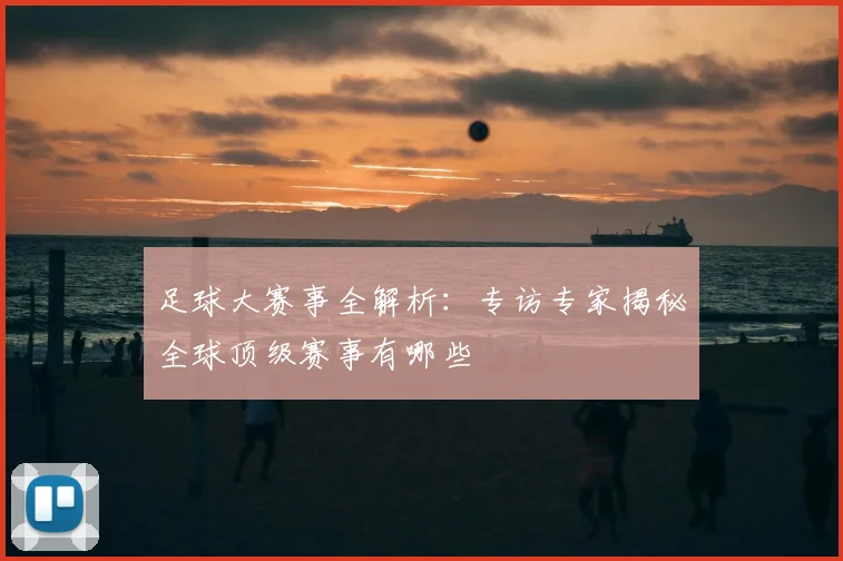 足球大赛事全解析:专访专家揭秘全球顶级赛事有哪些