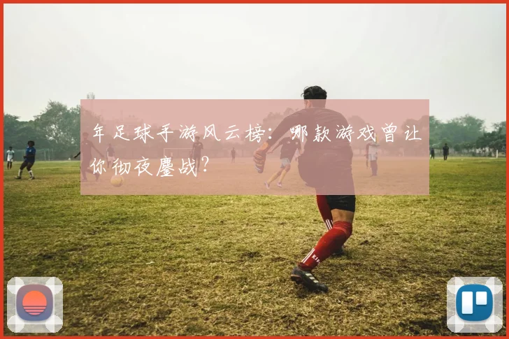 年足球手游风云榜：哪款游戏曾让你彻夜鏖战？