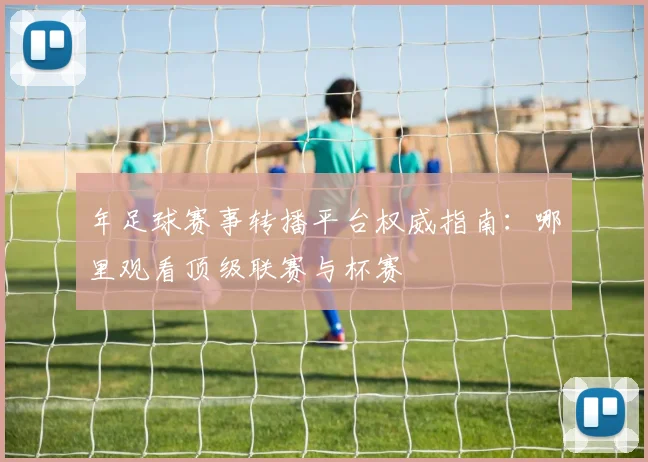 年足球赛事转播平台权威指南:哪里观看顶级联赛与杯赛