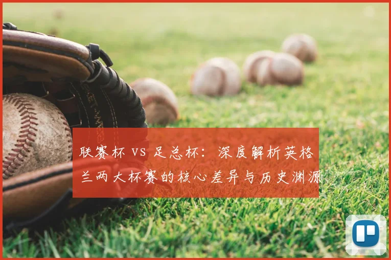 联赛杯 vs 足总杯:深度解析英格兰两大杯赛的核心差异与历史渊源