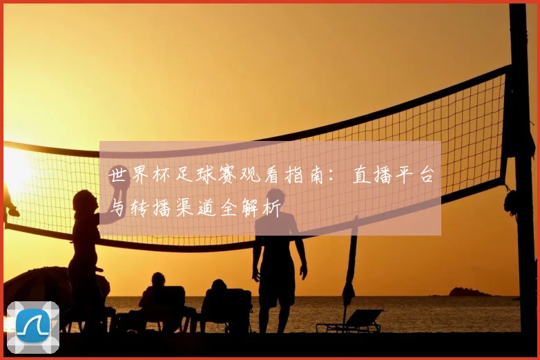 世界杯足球赛观看指南:直播平台与转播渠道全解析