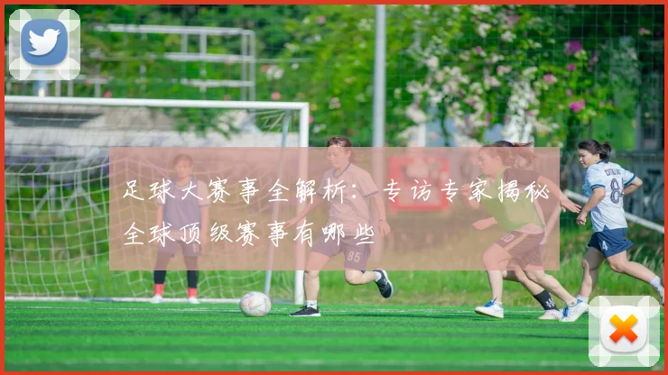 足球大赛事全解析:专访专家揭秘全球顶级赛事有哪些