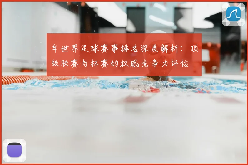 年世界足球赛事排名深度解析：顶级联赛与杯赛的权威竞争力评估