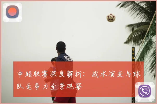 中超联赛深度解析：战术演变与球队竞争力全景观察