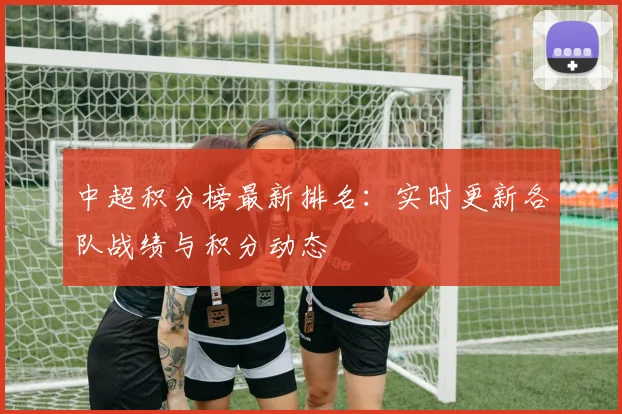 中超积分榜最新排名：实时更新各队战绩与积分动态