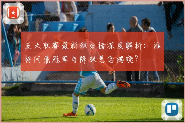 五大联赛最新积分榜深度解析：谁将问鼎冠军与降级悬念揭晓？