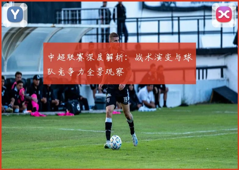 中超联赛深度解析：战术演变与球队竞争力全景观察
