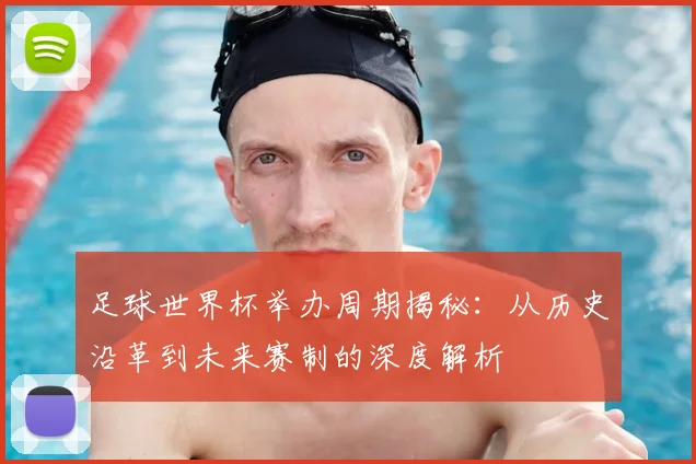 足球世界杯举办周期揭秘:从历史沿革到未来赛制的深度解析