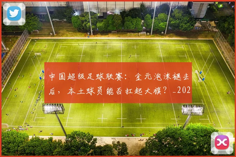 中国超级足球联赛：金元泡沫褪去后，本土球员能否扛起大旗？_20260610190301