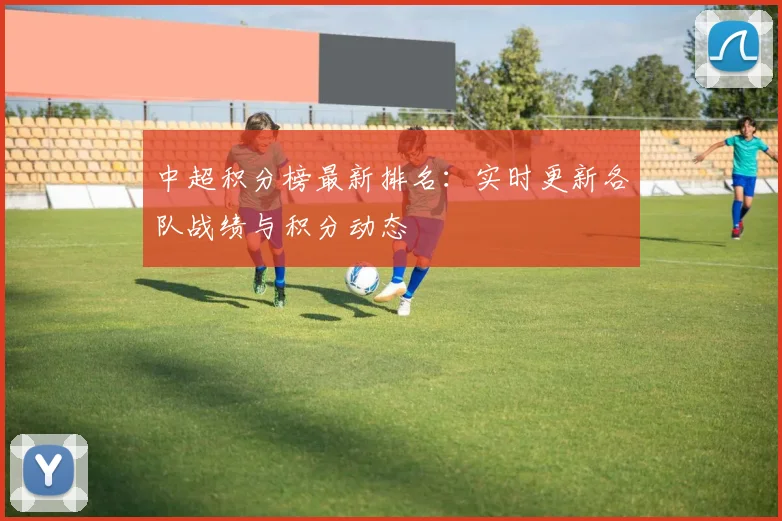 中超积分榜最新排名：实时更新各队战绩与积分动态