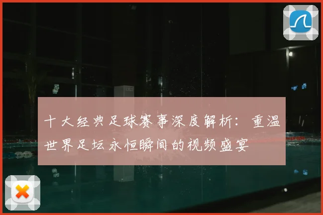 十大经典足球赛事深度解析:重温世界足坛永恒瞬间的视频盛宴