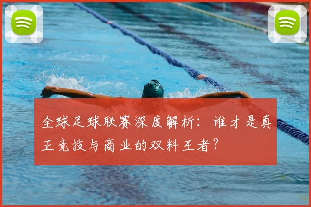 全球足球联赛深度解析：谁才是真正竞技与商业的双料王者？