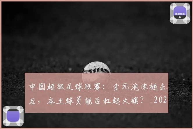 中国超级足球联赛：金元泡沫褪去后，本土球员能否扛起大旗？_20260610190301