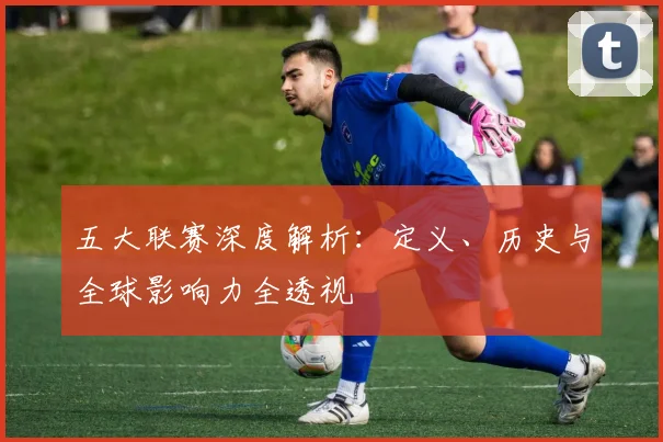 五大联赛深度解析：定义、历史与全球影响力全透视