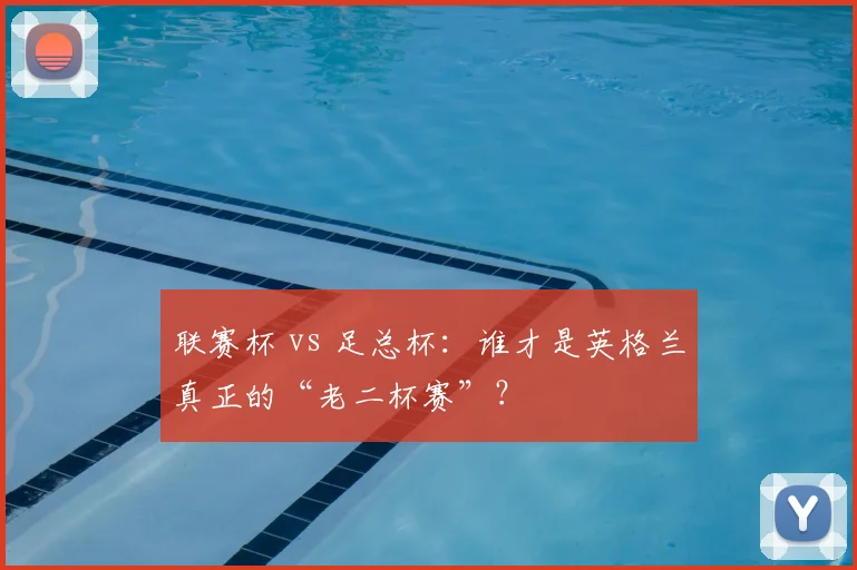 联赛杯 vs 足总杯：谁才是英格兰真正的“老二杯赛”？
