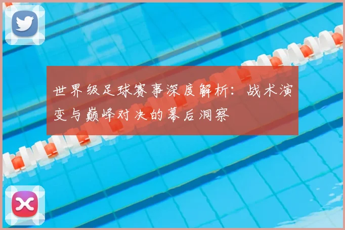 世界级足球赛事深度解析：战术演变与巅峰对决的幕后洞察